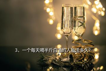 3、一個(gè)每天喝半斤白酒的人能活多久？