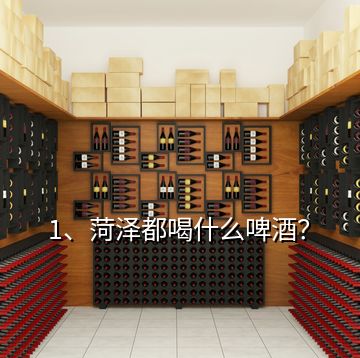 1、菏澤都喝什么啤酒？