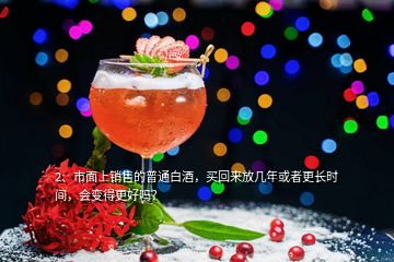 2、市面上銷售的普通白酒，買回來放幾年或者更長時間，會變得更好嗎？