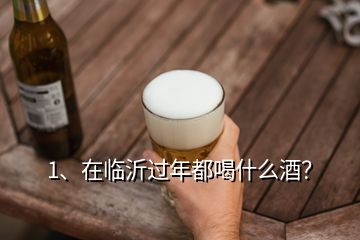 1、在臨沂過年都喝什么酒？
