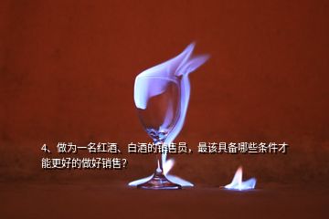 4、做為一名紅酒、白酒的銷售員，最該具備哪些條件才能更好的做好銷售？