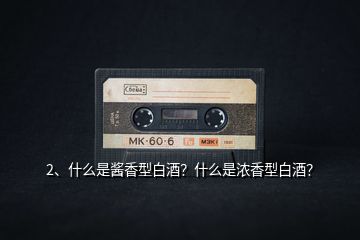2、什么是醬香型白酒？什么是濃香型白酒？