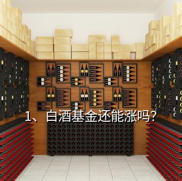 1、白酒基金還能漲嗎？