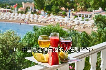 1、中國最能喝白酒的人在哪些省？