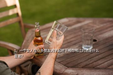 1、一個女人在眾多朋友同學起哄下喝你喝過的酒是什么意思？