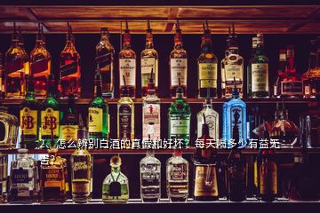 2、怎么辨別白酒的真假和好壞？每天喝多少有益無害？