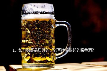 1、如何購買品質(zhì)好的、老百姓喝得起的醬香酒？