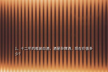1、十二年的瓶裝白酒，酒是雜牌酒，現(xiàn)在價值多少？