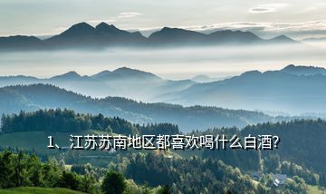 1、江蘇蘇南地區(qū)都喜歡喝什么白酒？