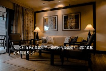 2、農(nóng)村山上的桑葚熟了，如何制作桑葚酒？白酒和桑葚的比例是多少？