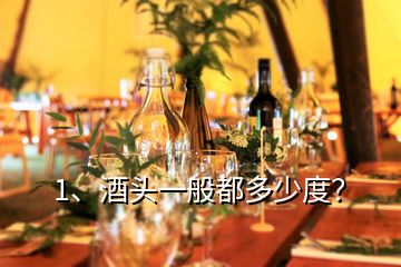 1、酒頭一般都多少度？