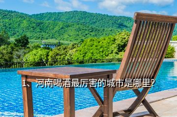 1、河南喝酒最厲害的城市是哪里？