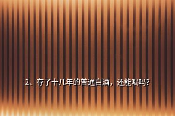 2、存了十幾年的普通白酒，還能喝嗎？