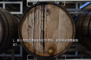 1、新上市的白酒該如何打開市場，如何帶動消費者購買？