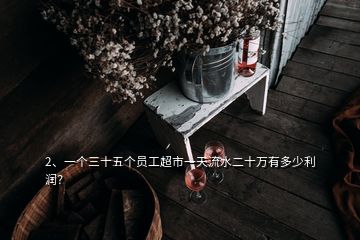 2、一個三十五個員工超市一天流水二十萬有多少利潤？