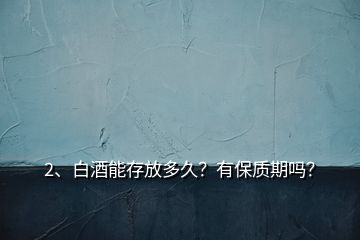 2、白酒能存放多久？有保質(zhì)期嗎？