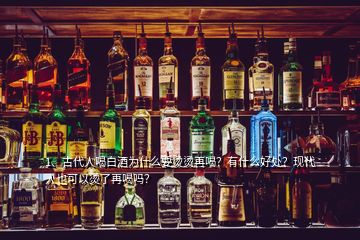 1、古代人喝白酒為什么要燙燙再喝？有什么好處？現(xiàn)代人也可以燙了再喝嗎？