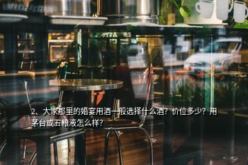 2、大家那里的婚宴用酒一般選擇什么酒？?jī)r(jià)位多少？用茅臺(tái)或五糧液怎么樣？