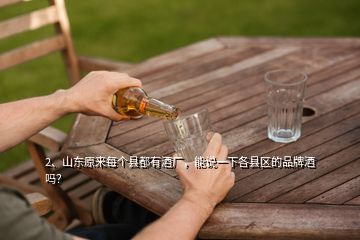 2、山東原來每個(gè)縣都有酒廠，能說一下各縣區(qū)的品牌酒嗎？