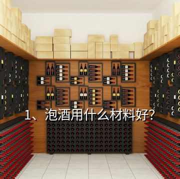 1、泡酒用什么材料好？