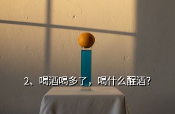 2、喝酒喝多了，喝什么醒酒？