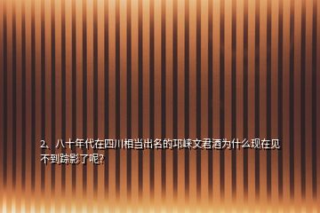 2、八十年代在四川相當(dāng)出名的邛崍文君酒為什么現(xiàn)在見不到蹤影了呢？
