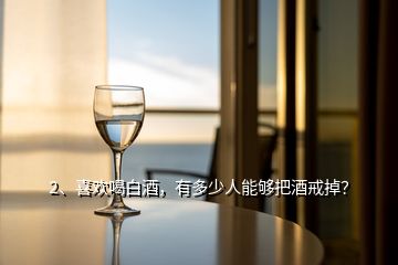 2、喜歡喝白酒，有多少人能夠把酒戒掉？