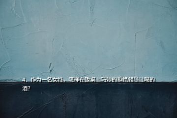 4、作為一名女性，怎樣在飯桌上巧妙的拒絕領(lǐng)導(dǎo)讓喝的酒？