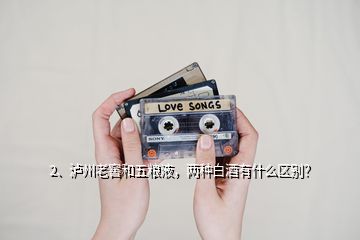 2、瀘州老窖和五糧液，兩種白酒有什么區(qū)別？