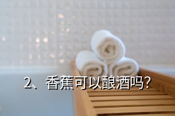 2、香蕉可以釀酒嗎？