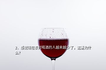 2、感覺現(xiàn)在農(nóng)村喝酒的人越來越少了，這是為什么？