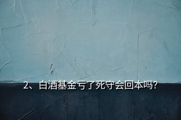 2、白酒基金虧了死守會回本嗎？