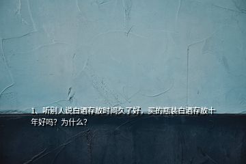 1、聽別人說白酒存放時間久了好，買的瓶裝白酒存放十年好嗎？為什么？