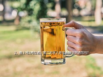 2、晚上喝3兩白酒，第二天早上開車會被測到酒駕嗎？
