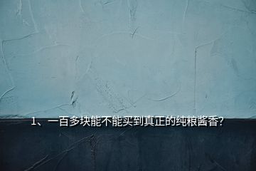 1、一百多塊能不能買到真正的純糧醬香？