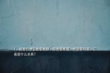 1、醬香白酒生香靠發(fā)酵，提香靠蒸餾，成型靠勾調(diào)。三者是什么關(guān)系？