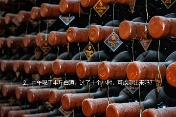 2、中午喝了半斤白酒，過了十個(gè)小時(shí)，可以測出來嗎？