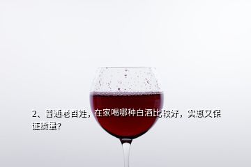 2、普通老百姓，在家喝哪種白酒比較好，實(shí)惠又保證質(zhì)量？