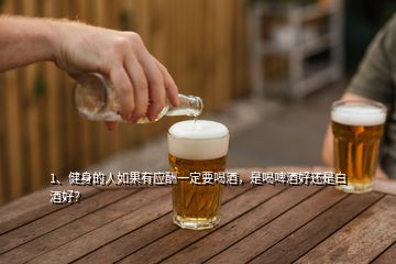 1、健身的人如果有應(yīng)酬一定要喝酒，是喝啤酒好還是白酒好？