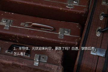 2、半導體、光伏迎來利空，要跌了嗎？白酒、鋼鐵后市怎么看？