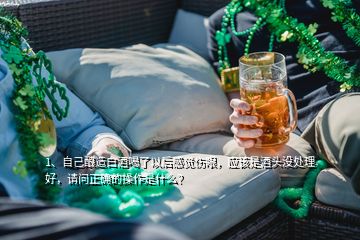 1、自己釀造白酒喝了以后感覺傷眼，應(yīng)該是酒頭沒處理好，請問正確的操作是什么？