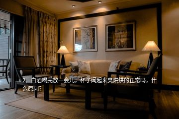 2、白酒喝完放一會兒，杯子聞起來臭烘烘的正常嗎，什么原因？