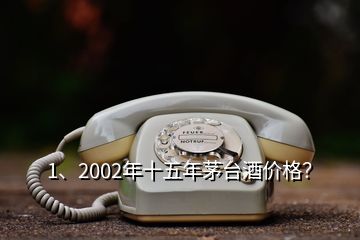 1、2002年十五年茅臺酒價格？