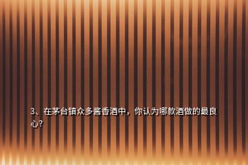 3、在茅臺鎮(zhèn)眾多醬香酒中，你認為哪款酒做的最良心？