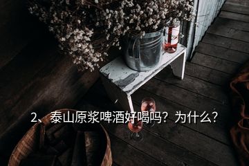 2、泰山原漿啤酒好喝嗎？為什么？
