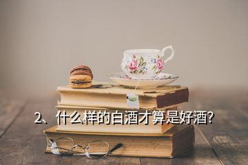 2、什么樣的白酒才算是好酒？
