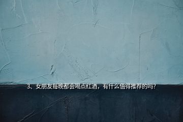 3、女朋友每晚都會喝點紅酒，有什么值得推薦的嗎？