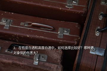 2、在低度白酒和高度白酒中，如何選擇比較好？哪種酒對(duì)身體的傷害大？
