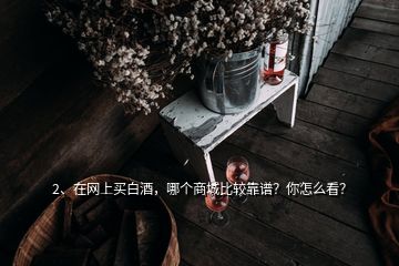 2、在網(wǎng)上買白酒，哪個(gè)商城比較靠譜？你怎么看？
