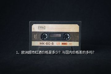 1、歐洲超市紅酒價格是多少？與國內(nèi)價格差的多嗎？